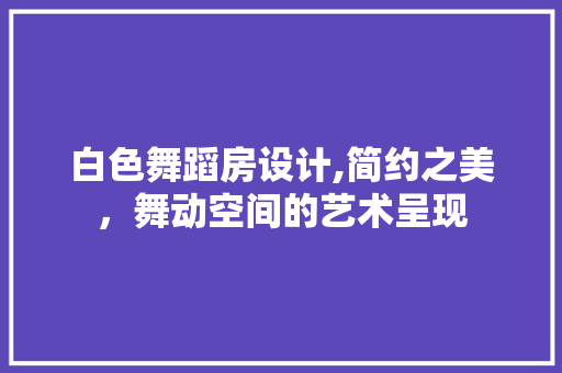 白色舞蹈房设计,简约之美，舞动空间的艺术呈现