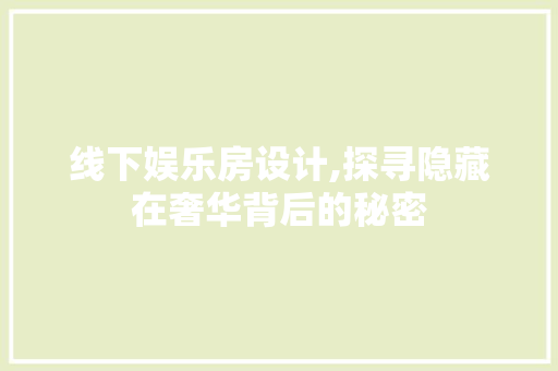 线下娱乐房设计,探寻隐藏在奢华背后的秘密