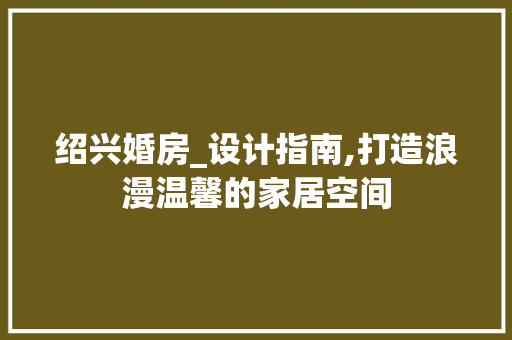 绍兴婚房_设计指南,打造浪漫温馨的家居空间