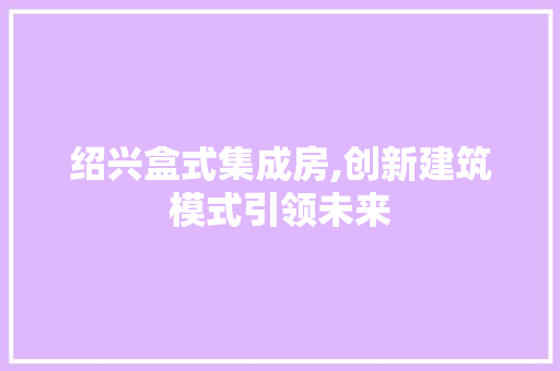 绍兴盒式集成房,创新建筑模式引领未来