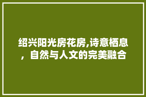 绍兴阳光房花房,诗意栖息，自然与人文的完美融合