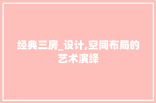 经典三房_设计,空间布局的艺术演绎