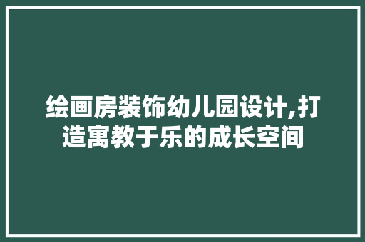 绘画房装饰幼儿园设计,打造寓教于乐的成长空间