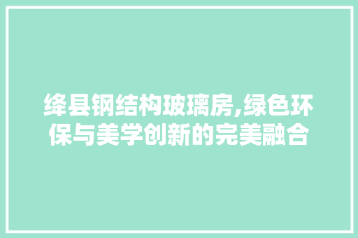 绛县钢结构玻璃房,绿色环保与美学创新的完美融合