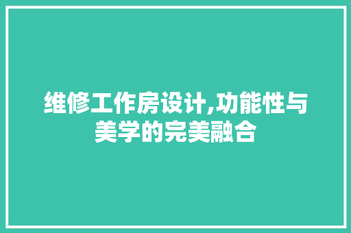 维修工作房设计,功能性与美学的完美融合