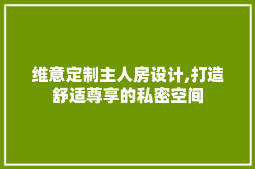 维意定制主人房设计,打造舒适尊享的私密空间