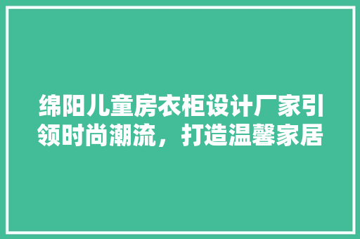 绵阳儿童房衣柜设计厂家引领时尚潮流，打造温馨家居空间