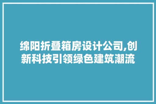 绵阳折叠箱房设计公司,创新科技引领绿色建筑潮流