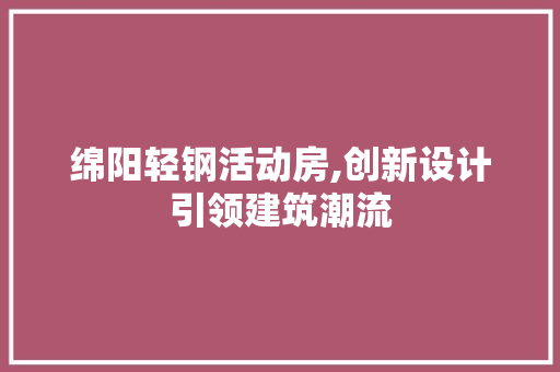 绵阳轻钢活动房,创新设计引领建筑潮流