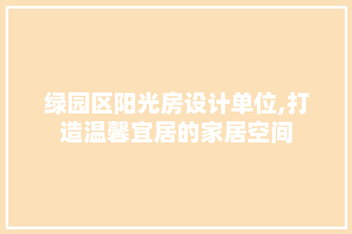 绿园区阳光房设计单位,打造温馨宜居的家居空间