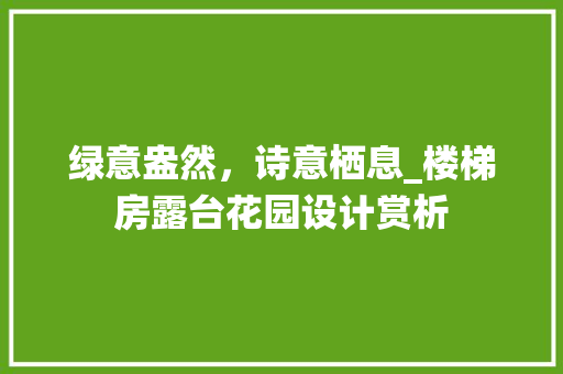 绿意盎然，诗意栖息_楼梯房露台花园设计赏析