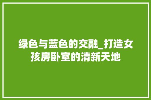 绿色与蓝色的交融_打造女孩房卧室的清新天地