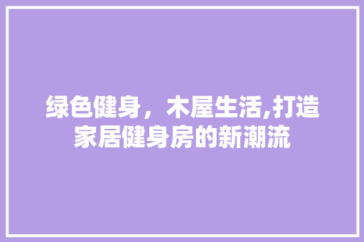 绿色健身，木屋生活,打造家居健身房的新潮流