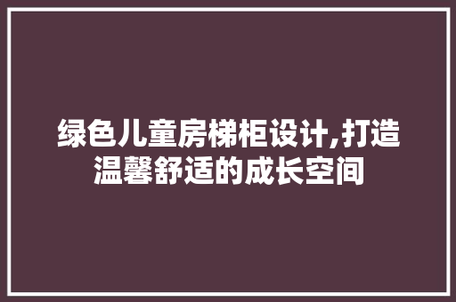绿色儿童房梯柜设计,打造温馨舒适的成长空间