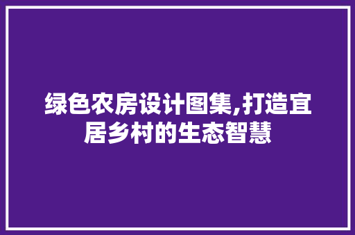 绿色农房设计图集,打造宜居乡村的生态智慧