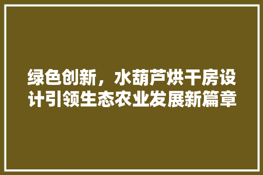 绿色创新，水葫芦烘干房设计引领生态农业发展新篇章
