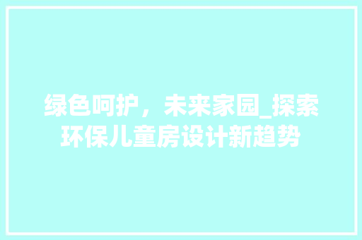 绿色呵护，未来家园_探索环保儿童房设计新趋势