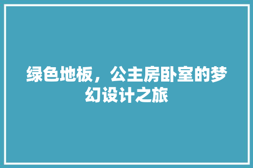 绿色地板，公主房卧室的梦幻设计之旅