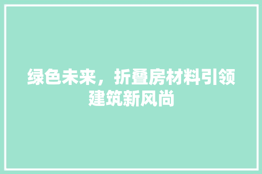 绿色未来，折叠房材料引领建筑新风尚