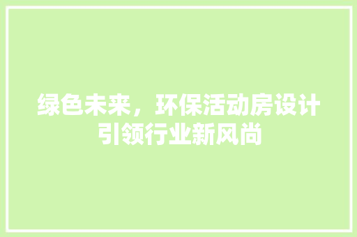绿色未来，环保活动房设计引领行业新风尚