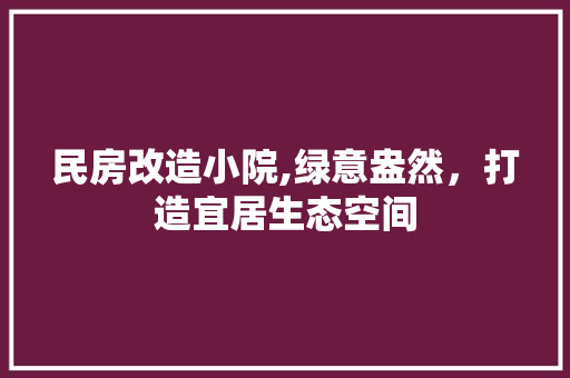 民房改造小院,绿意盎然，打造宜居生态空间