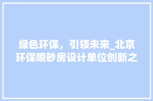 绿色环保，引领未来_北京环保喷砂房设计单位创新之路