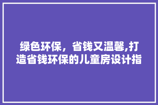 绿色环保，省钱又温馨,打造省钱环保的儿童房设计指南