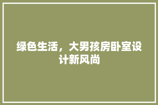 绿色生活，大男孩房卧室设计新风尚