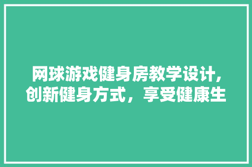 网球游戏健身房教学设计,创新健身方式，享受健康生活