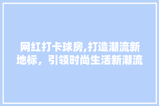 网红打卡球房,打造潮流新地标，引领时尚生活新潮流