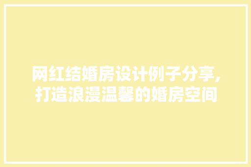 网红结婚房设计例子分享,打造浪漫温馨的婚房空间