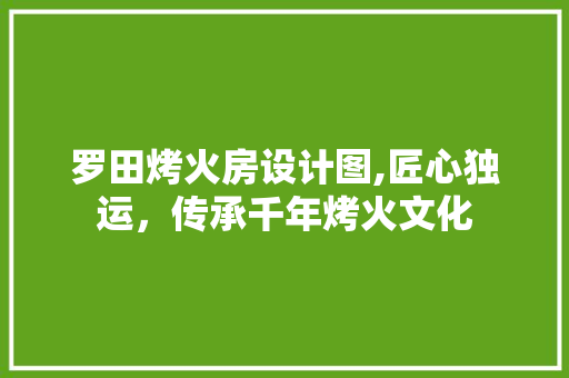 罗田烤火房设计图,匠心独运，传承千年烤火文化