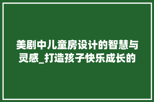 美剧中儿童房设计的智慧与灵感_打造孩子快乐成长的小天地
