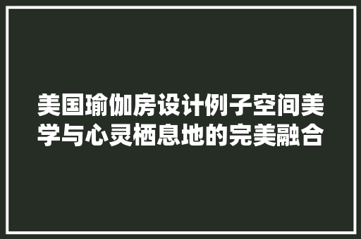 美国瑜伽房设计例子空间美学与心灵栖息地的完美融合