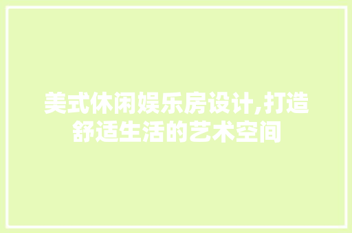 美式休闲娱乐房设计,打造舒适生活的艺术空间