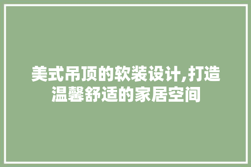 美式吊顶的软装设计,打造温馨舒适的家居空间