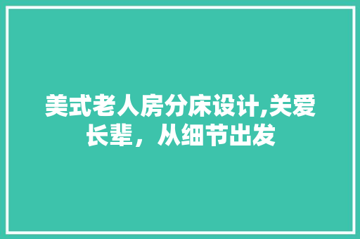 美式老人房分床设计,关爱长辈，从细节出发