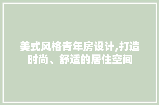 美式风格青年房设计,打造时尚、舒适的居住空间