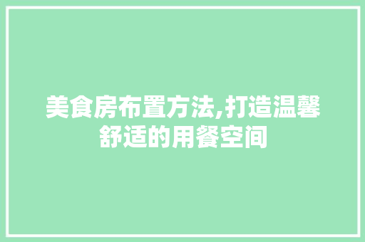 美食房布置方法,打造温馨舒适的用餐空间