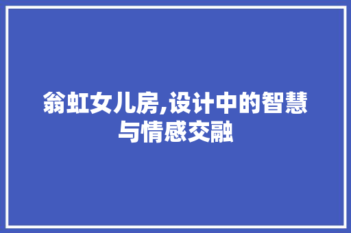 翁虹女儿房,设计中的智慧与情感交融