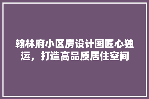 翰林府小区房设计图匠心独运，打造高品质居住空间