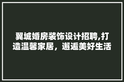 翼城婚房装饰设计招聘,打造温馨家居，邂逅美好生活