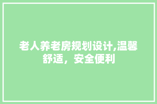 老人养老房规划设计,温馨舒适，安全便利