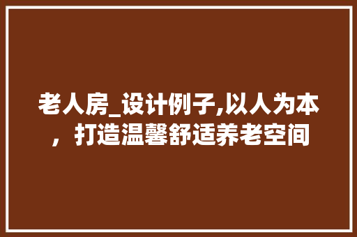 老人房_设计例子,以人为本，打造温馨舒适养老空间