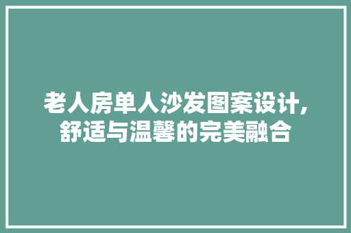 老人房单人沙发图案设计,舒适与温馨的完美融合