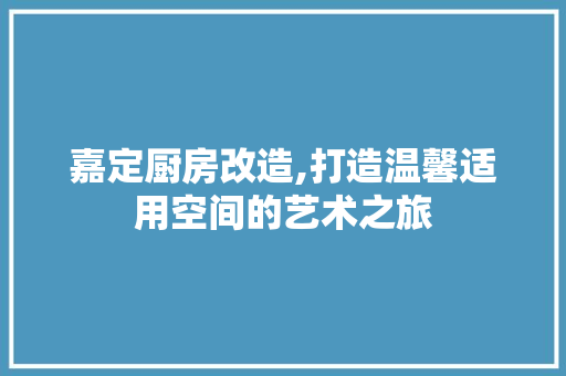 嘉定厨房改造,打造温馨适用空间的艺术之旅
