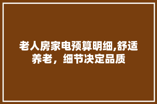 老人房家电预算明细,舒适养老，细节决定品质