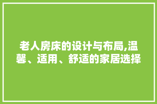 老人房床的设计与布局,温馨、适用、舒适的家居选择
