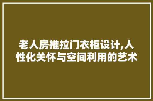 老人房推拉门衣柜设计,人性化关怀与空间利用的艺术