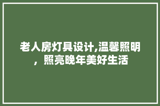 老人房灯具设计,温馨照明，照亮晚年美好生活
